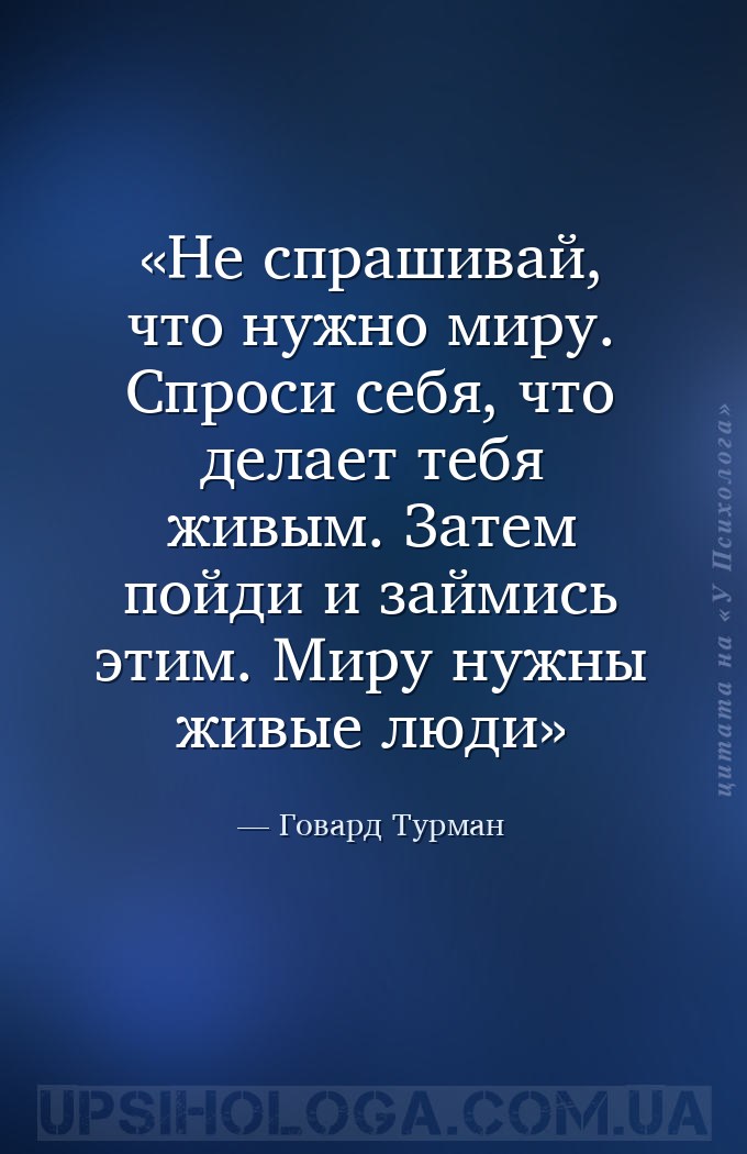 Не спрашивай, что нужно миру. Спроси себя, что делает тебя живым. Затем пой... — Говард Турман