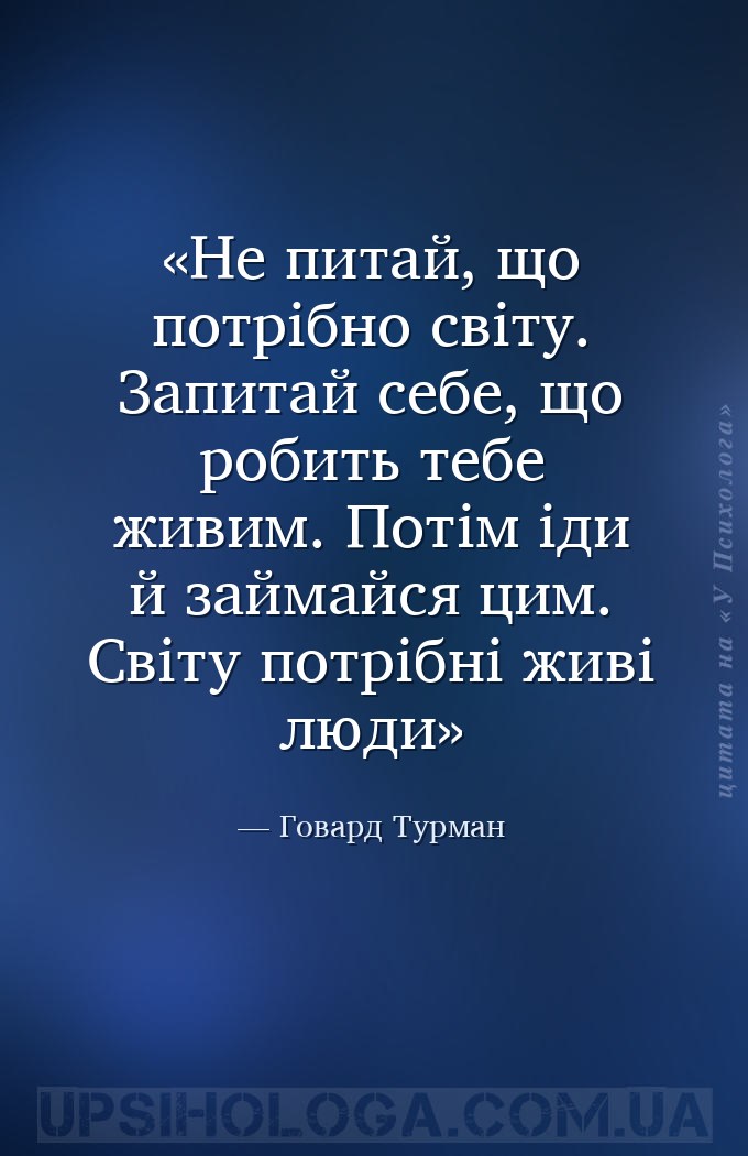 Не питай, що потрібно світу. Запитай себе, що робить тебе живим. Потім іди... — Говард Турман