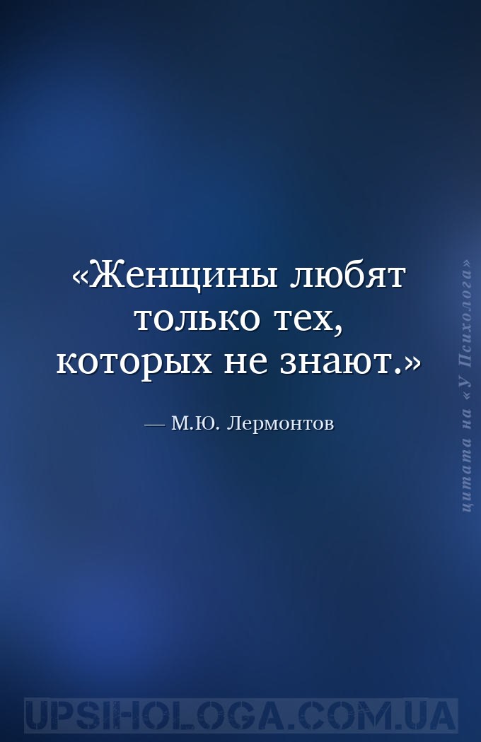 Женщины любят только тех, которых не знают. — М.Ю. Лермонтов