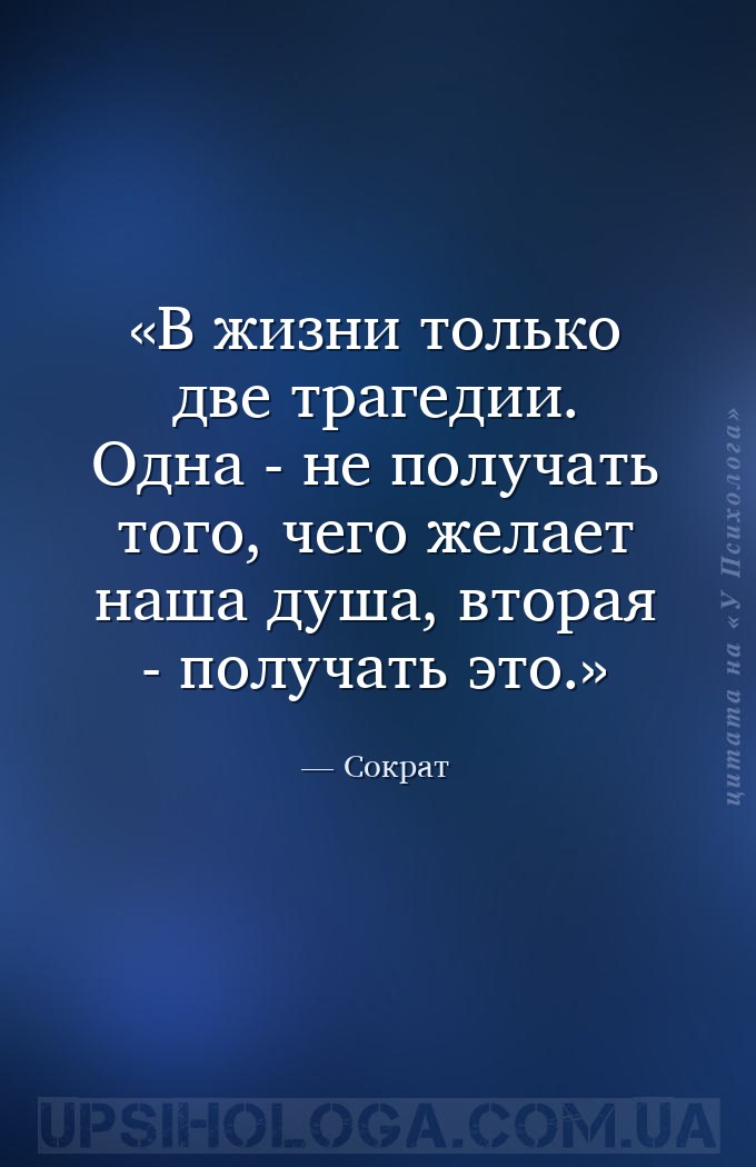 В жизни только две трагедии. Одна - не получать того, чего желает наша душа... — Сократ