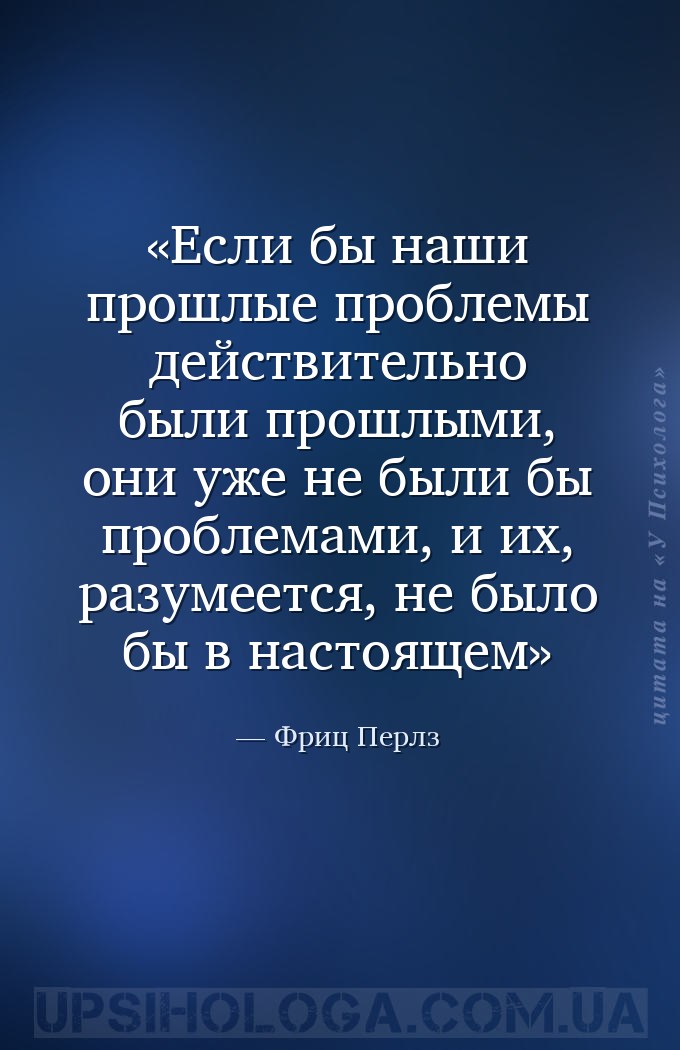 Если бы наши прошлые проблемы действительно были прошлыми, они уже не были... — Фриц Перлз
