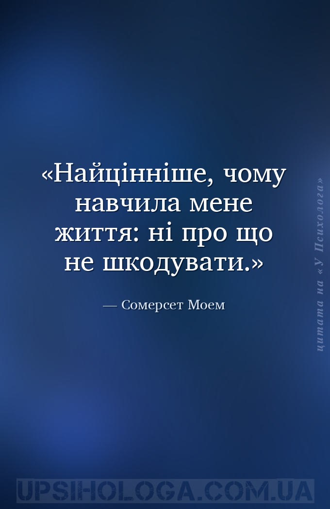 Найцінніше, чому навчила мене життя: ні про що не шкодувати. — Сомерсет Моем