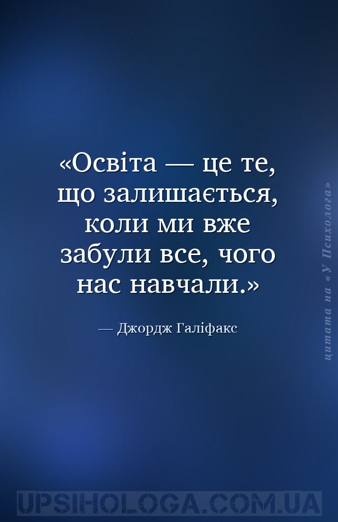 Освіта — це те, що залишається, коли ми вже забули все, чого нас навчали. — Джордж Галіфакс
