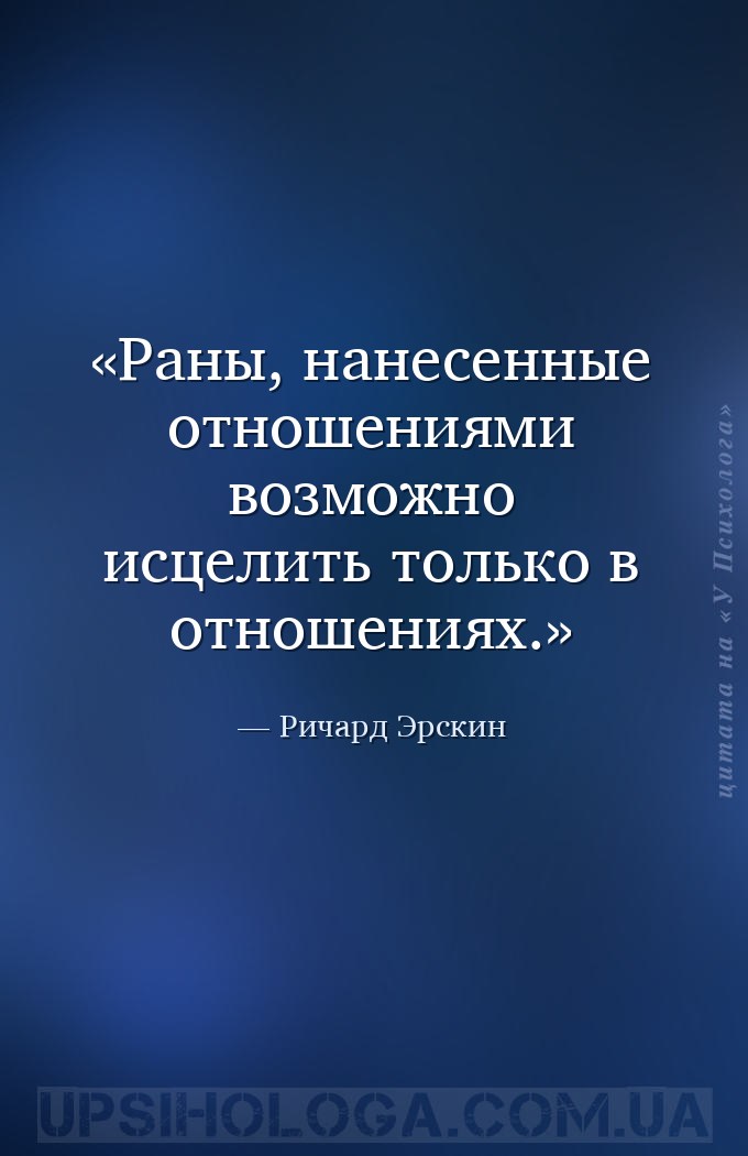 Раны, нанесенные отношениями возможно исцелить только в отношениях. — Ричард Эрскин