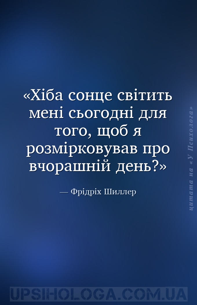 Хіба сонце світить мені сьогодні для того, щоб я розмірковував про вчорашні... — Фрідріх Шиллер