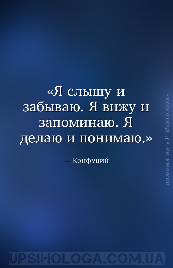 Я слышу и забываю. Я вижу и запоминаю. Я делаю и понимаю. — Конфуций