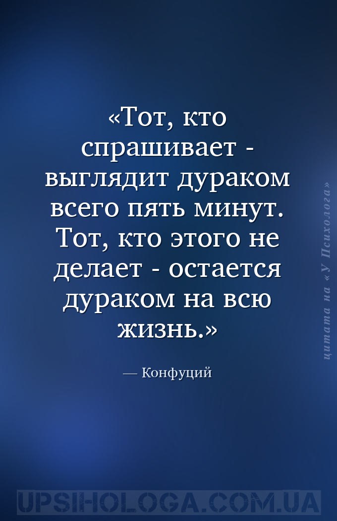 Тот, кто спрашивает - выглядит дураком всего пять минут. Тот, кто этого не... — Конфуций