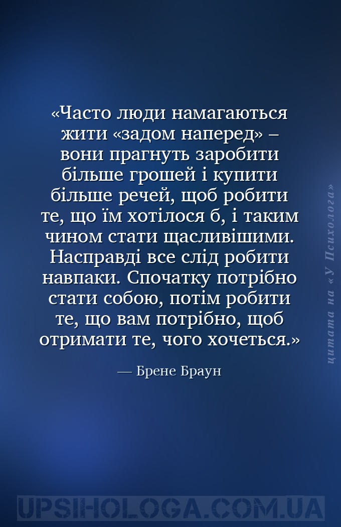 Часто люди намагаються жити «задом наперед» – вони прагнуть заробити більше... — Брене Браун