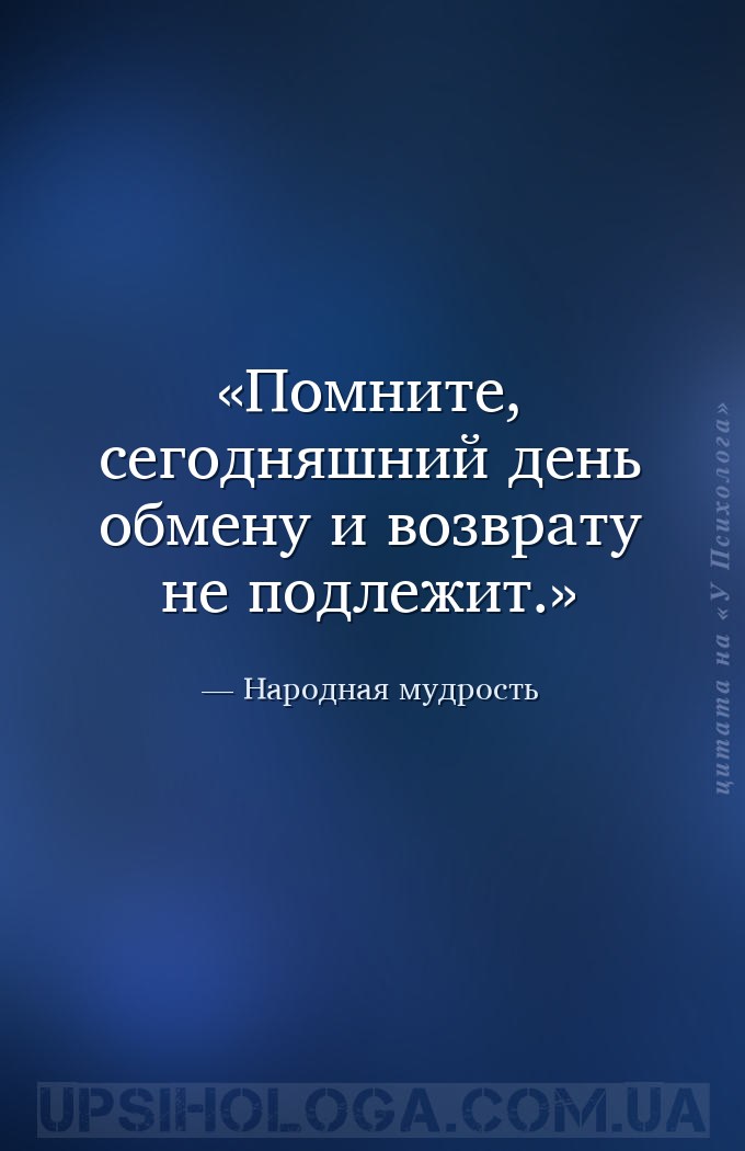 Помните, сегодняшний день обмену и возврату не подлежит. — Народная мудрость