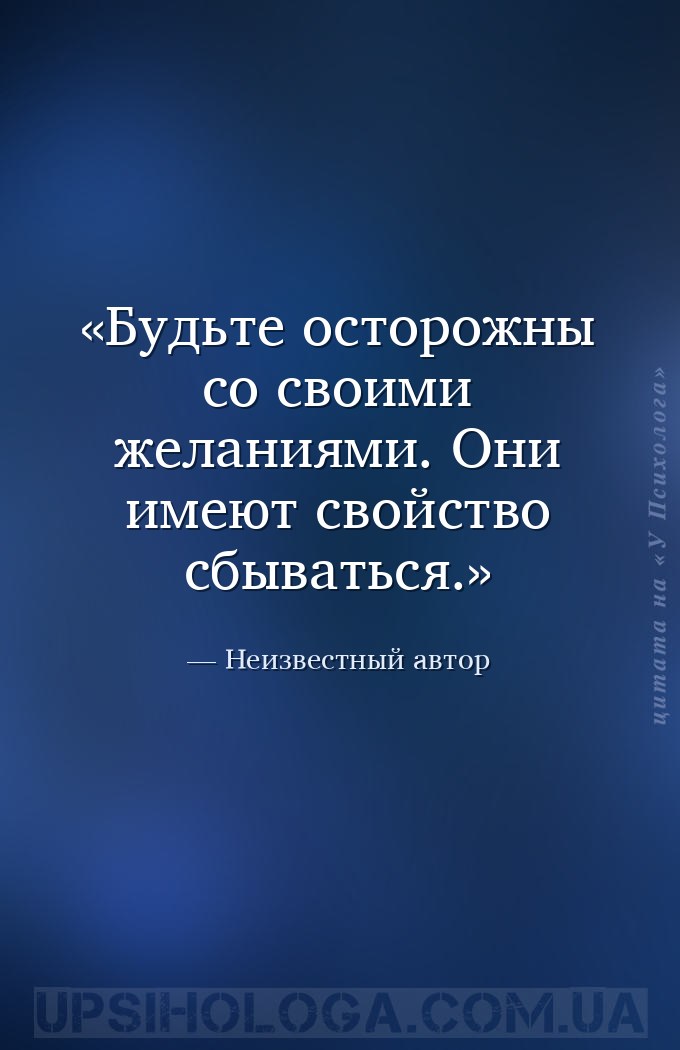 Будьте осторожны со своими желаниями. Они имеют свойство сбываться. — Неизвестный автор