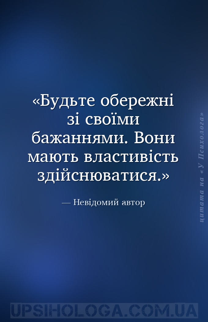 Будьте обережні зі своїми бажаннями. Вони мають властивість здійснюватися. — Невідомий автор