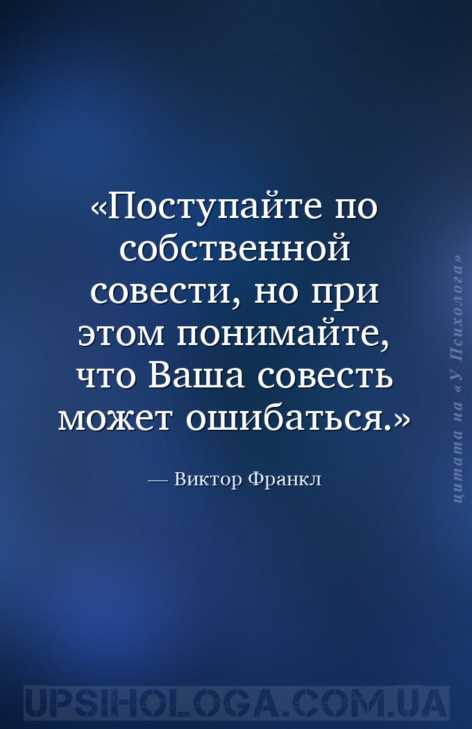 Поступайте по собственной совести, но при этом понимайте, что Ваша совесть... — Виктор Франкл