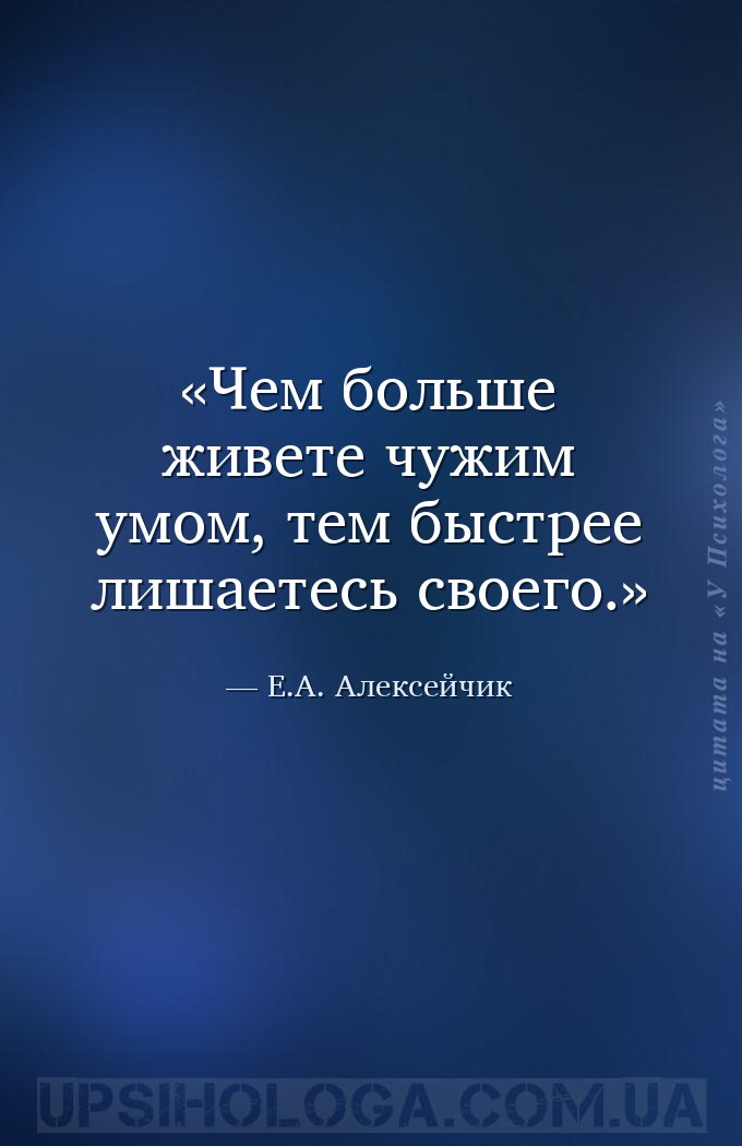 Чем больше живете чужим умом, тем быстрее лишаетесь своего. — Е.А. Алексейчик