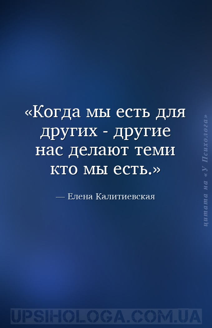 Когда мы есть для других - другие нас делают теми кто мы есть. — Елена Калитиевская