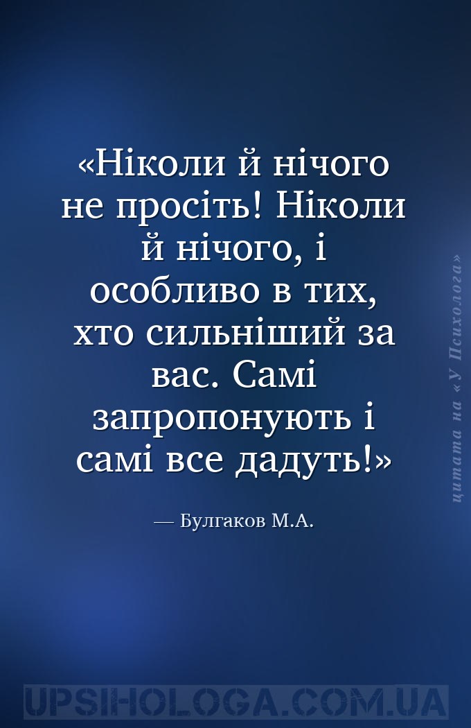 Ніколи й нічого не просіть! Ніколи й нічого, і особливо в тих, хто сильніши... — Булгаков М.А.