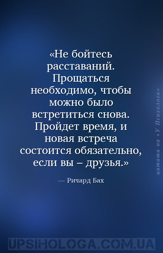 Не бойтесь расставаний.
Прощаться необходимо, чтобы можно было встретиться... — Ричард Бах