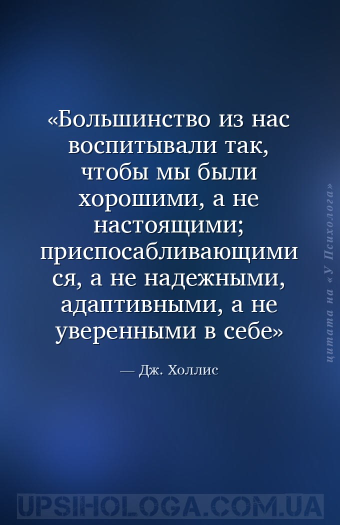 Большинство из нас воспитывали так, чтобы мы были хорошими, а не настоящими... — Дж. Холлис