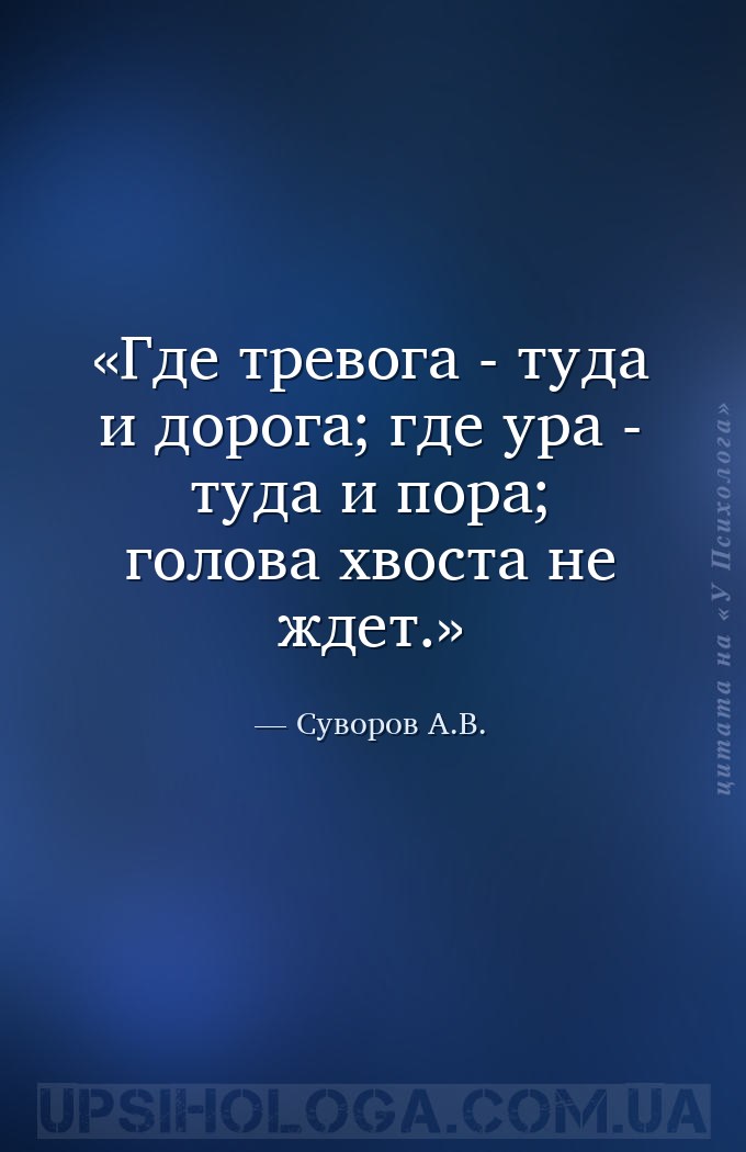 Где тревога - туда и дорога; где ура - туда и пора; голова хвоста не ждет. — Суворов А.В.