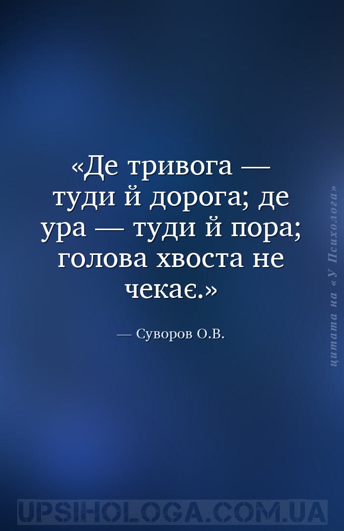 Де тривога — туди й дорога; де ура — туди й пора; голова хвоста не чекає. — Суворов О.В.