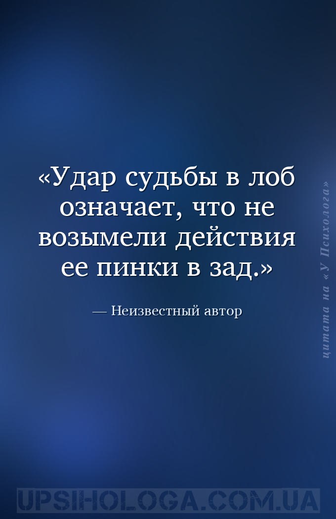 Удар судьбы в лоб означает, что не возымели действия ее пинки в зад. — Неизвестный автор