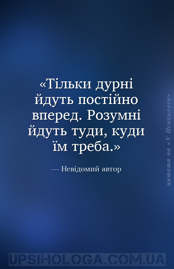 Тільки дурні йдуть постійно вперед. Розумні йдуть туди, куди їм треба. — Невідомий автор