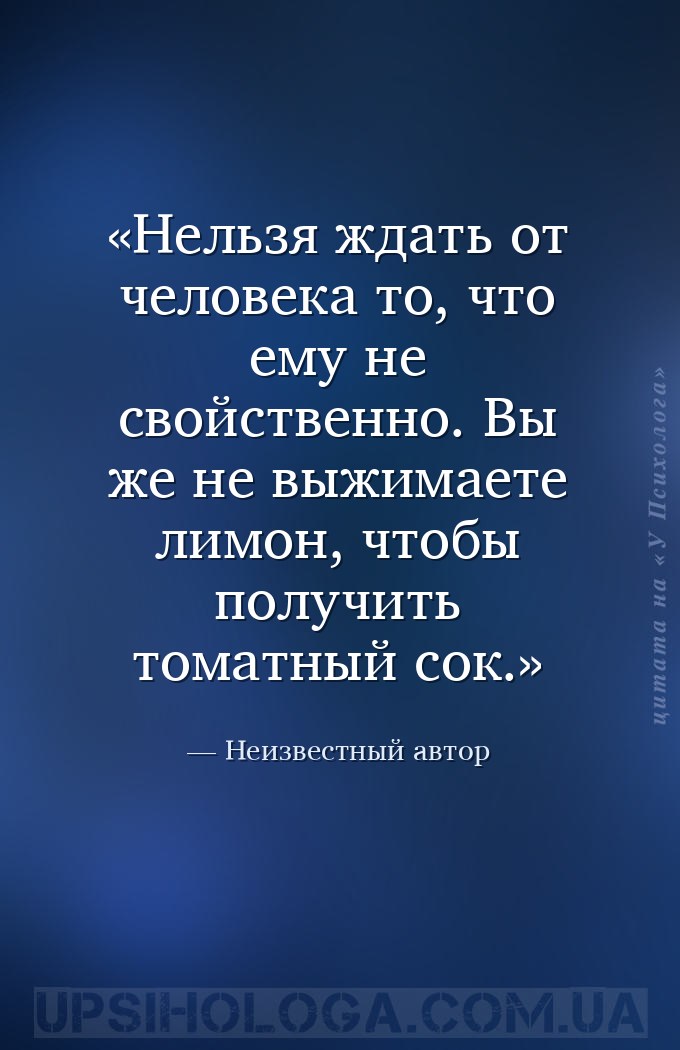 Нельзя ждать от человека то, что ему не свойственно. Вы же не выжимаете лим... — Неизвестный автор