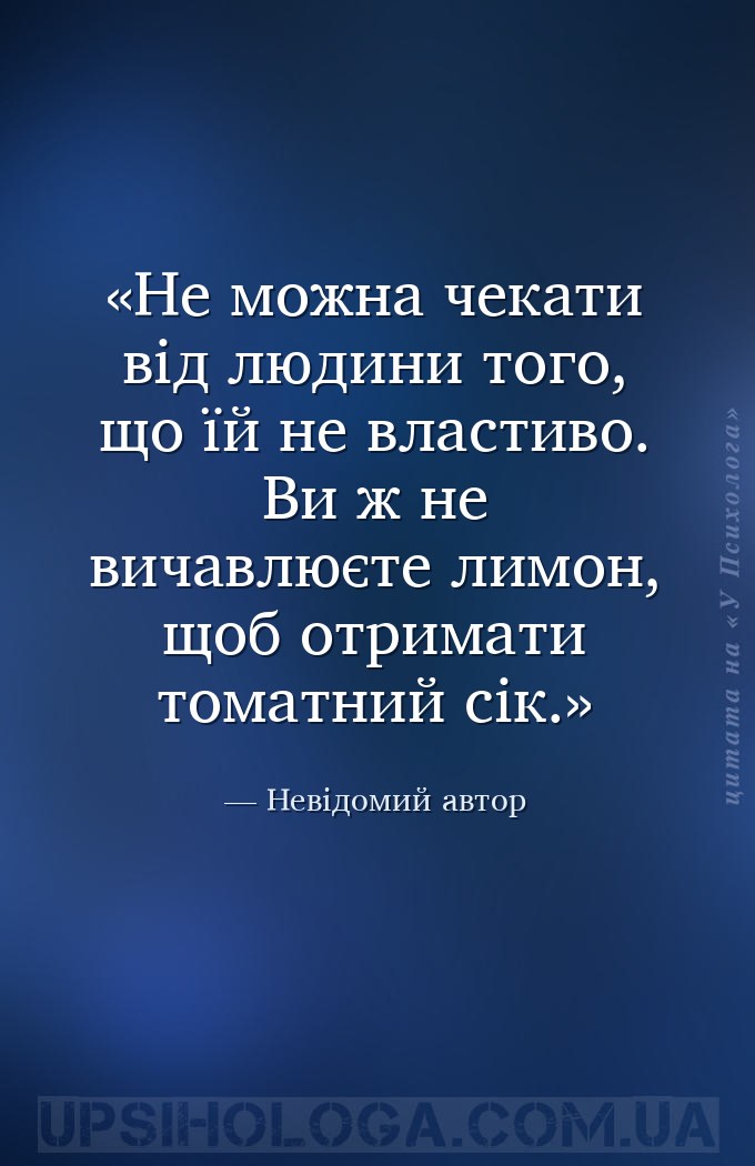 Не можна чекати від людини того, що їй не властиво. Ви ж не вичавлюєте лимо... — Невідомий автор