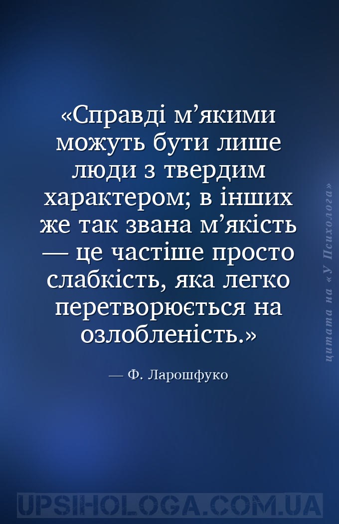 Справді м’якими можуть бути лише люди з твердим характером; в інших же так... — Ф. Ларошфуко