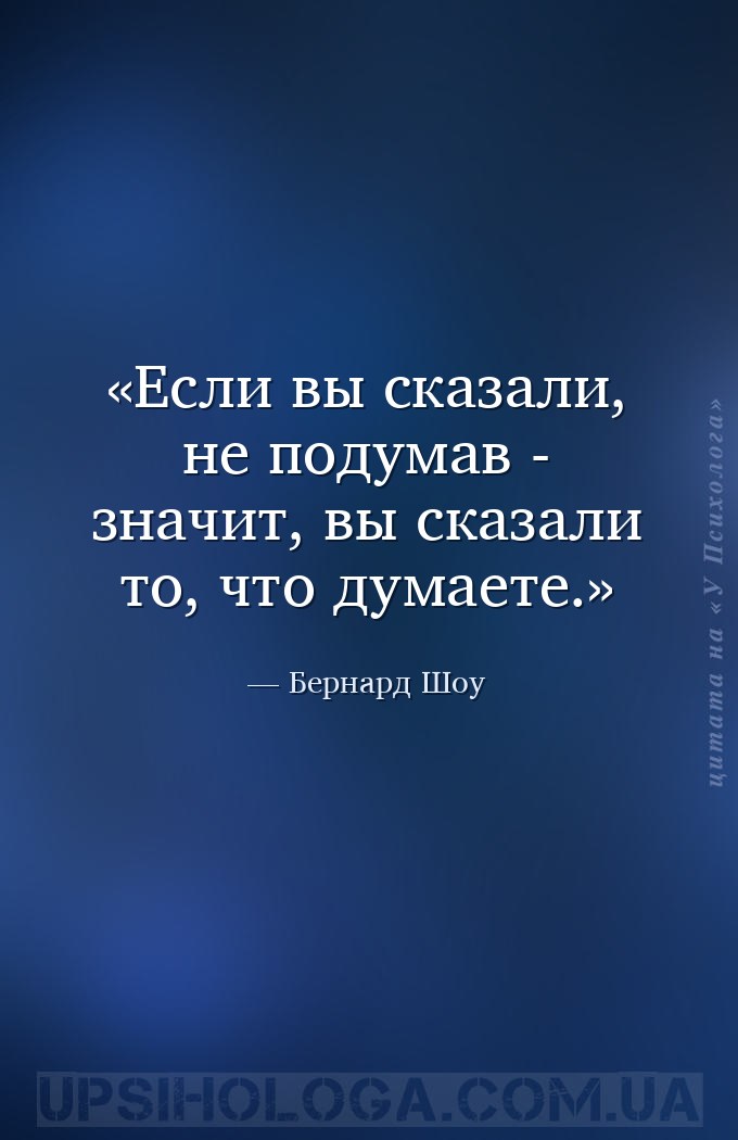 Если вы сказали, не подумав - значит, вы сказали то, что думаете. — Бернард Шоу