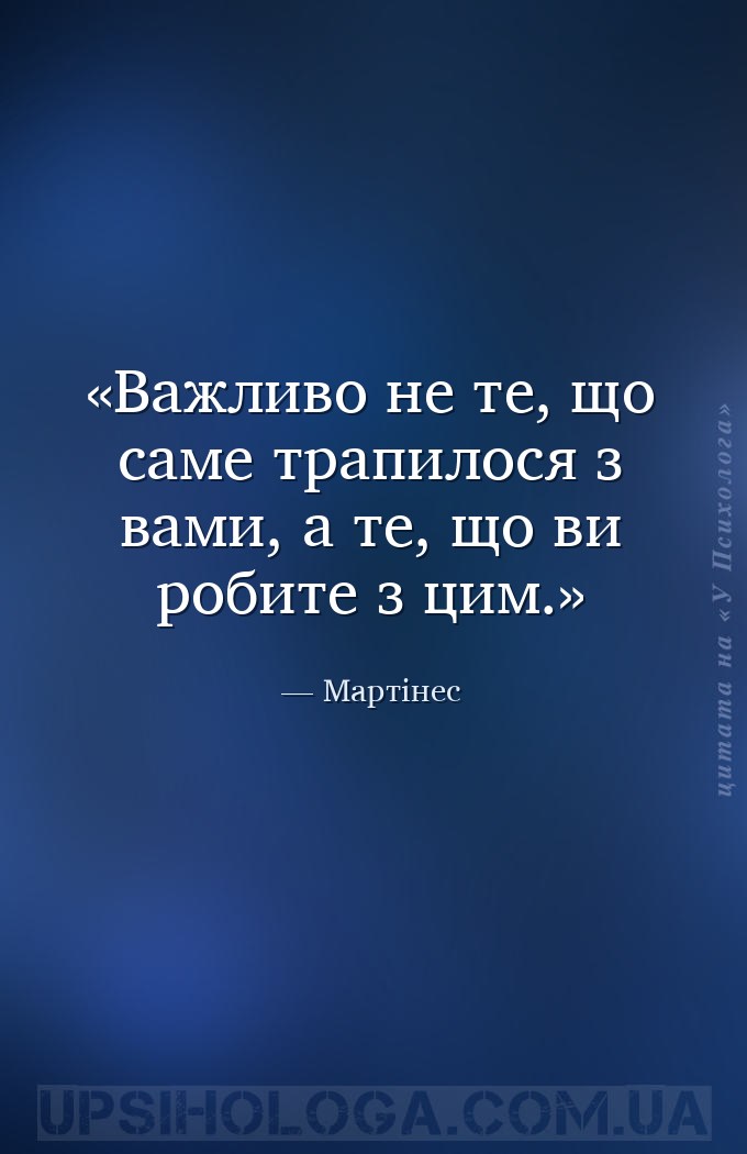 Важливо не те, що саме трапилося з вами, а те, що ви робите з цим. — Мартінес