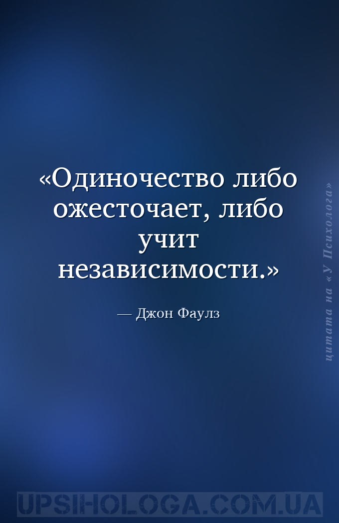 Одиночество либо ожесточает, либо учит независимости. — Джон Фаулз