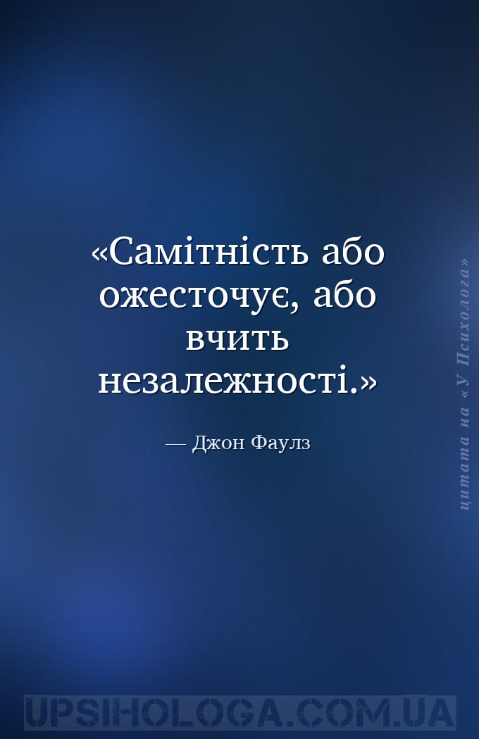 Самітність або ожесточує, або вчить незалежності. — Джон Фаулз