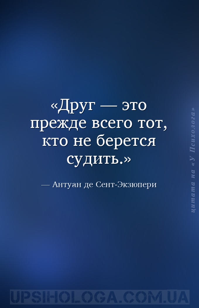 Друг — это прежде всего тот, кто не берется судить. — Антуан де Сент-Экзюпери
