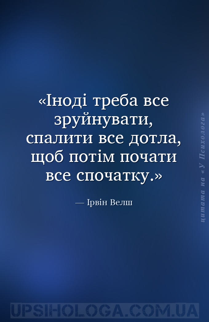Іноді треба все зруйнувати, спалити все дотла, щоб потім почати все спочатк... — Ірвін Велш