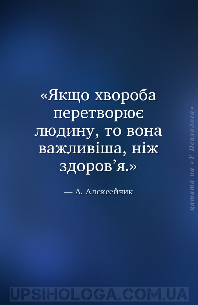 Якщо хвороба перетворює людину, то вона важливіша, ніж здоров’я. — А. Алексейчик