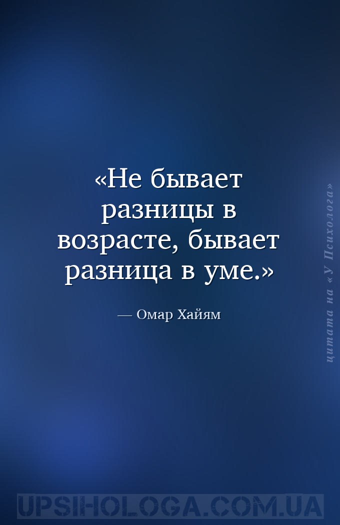 Не бывает разницы в возрасте, бывает разница в уме. — Омар Хайям