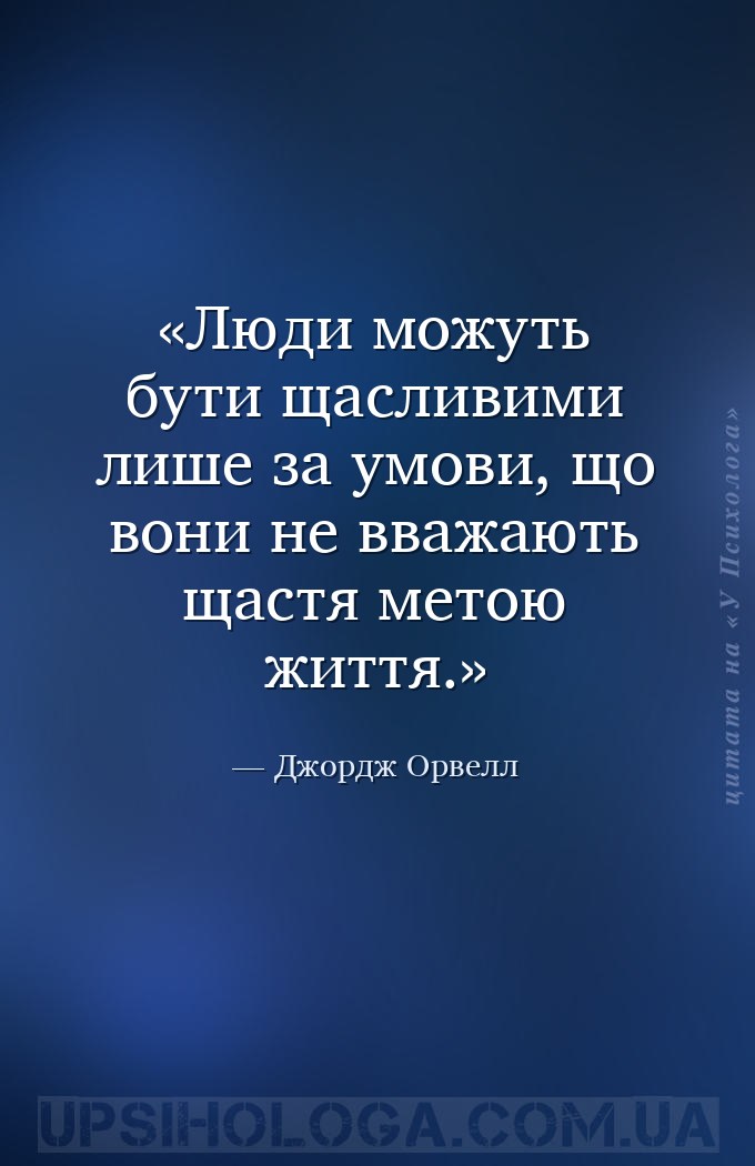 Люди можуть бути щасливими лише за умови, що вони не вважають щастя метою ж... — Джордж Орвелл