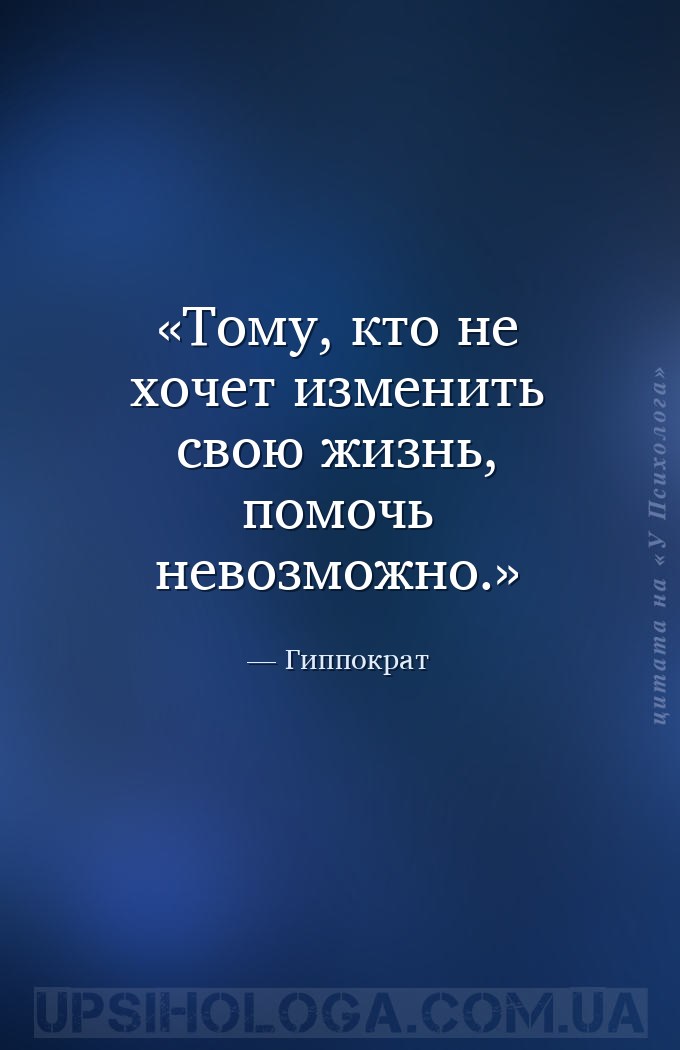 Тому, кто не хочет изменить свою жизнь, помочь невозможно. — Гиппократ