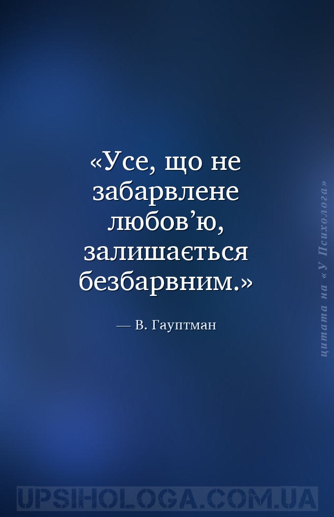 Усе, що не забарвлене любов’ю, залишається безбарвним. — В. Гауптман