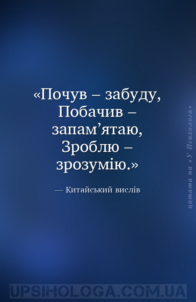 Почув – забуду, 
Побачив – запам’ятаю, 
Зроблю – зрозумію. — Китайський вислів