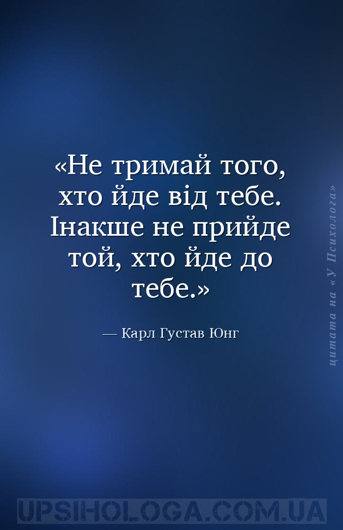 Не тримай того, хто йде від тебе. Інакше не прийде той, хто йде до тебе. — Карл Густав Юнг
