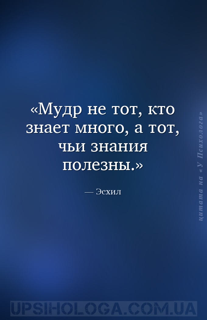 Мудр не тот, кто знает много, а тот, чьи знания полезны. — Эсхил