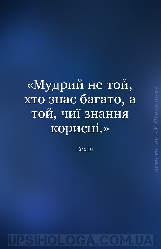 Мудрий не той, хто знає багато, а той, чиї знання корисні. — Есхіл