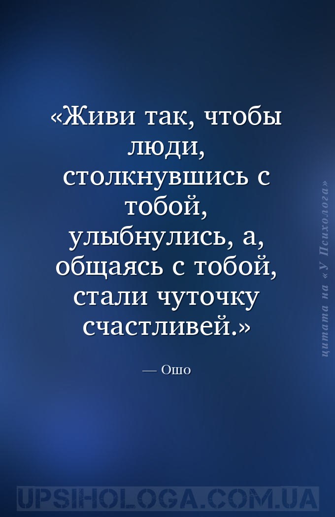 Живи так, чтобы люди, столкнувшись с тобой, улыбнулись, а, общаясь с тобой,... — Ошо