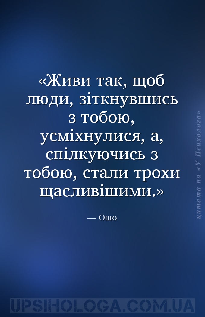 Живи так, щоб люди, зіткнувшись з тобою, усміхнулися, а, спілкуючись з тобо... — Ошо