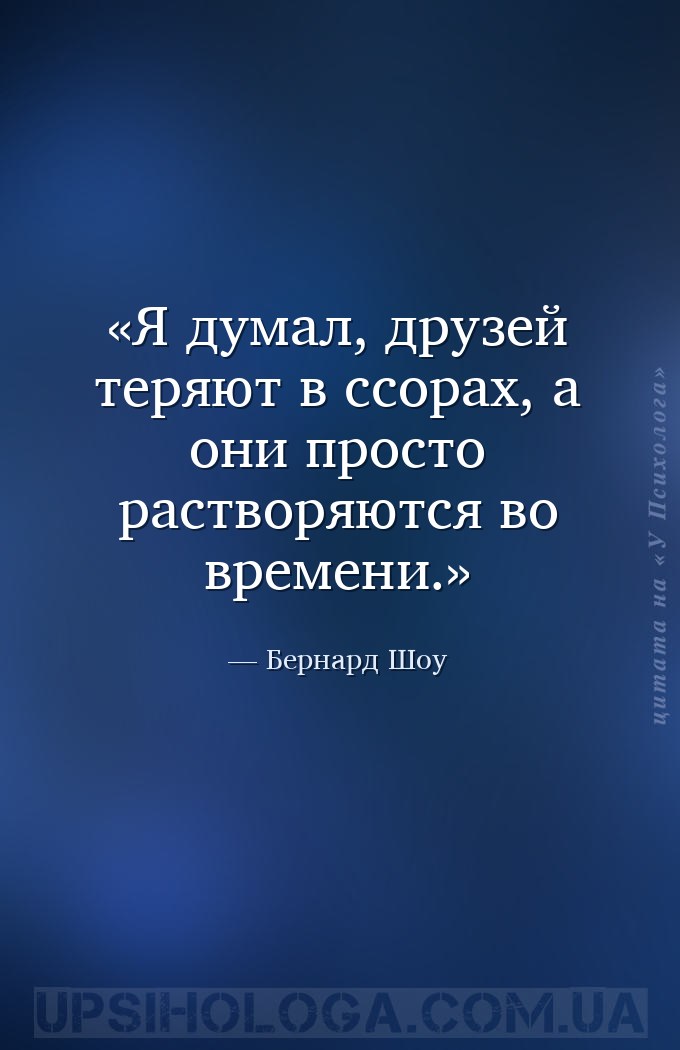 Я думал, друзей теряют в ссорах, а они просто растворяются во времени. — Бернард Шоу