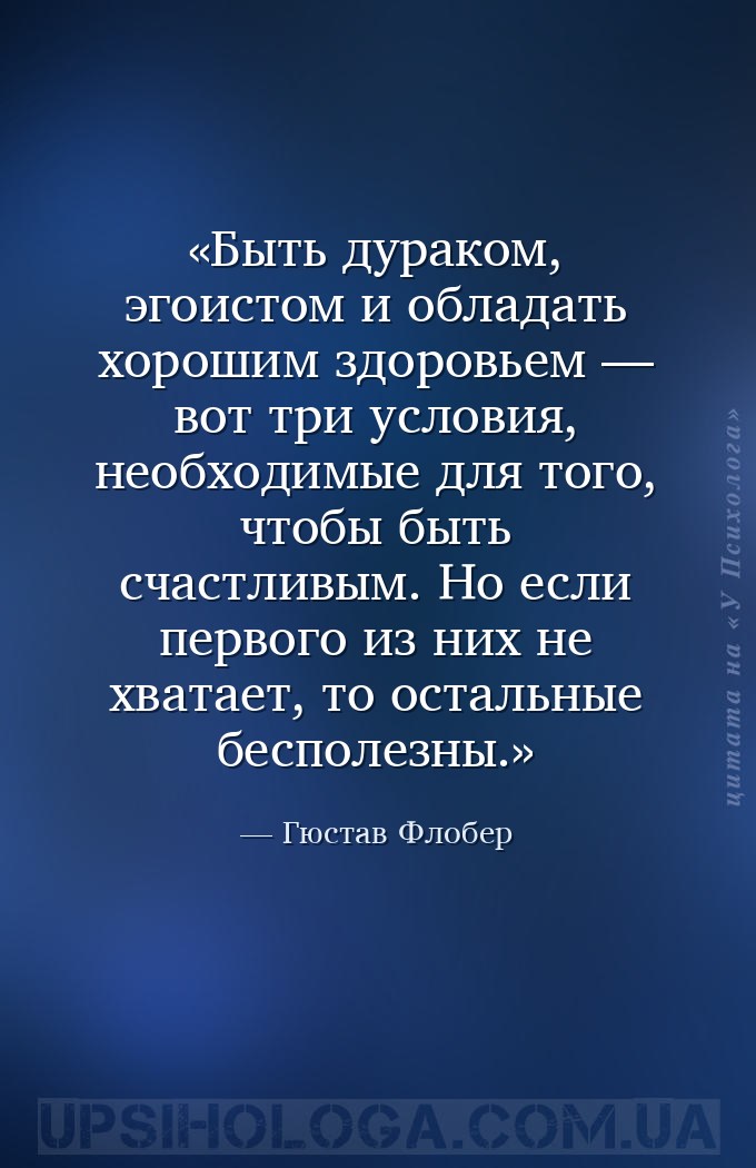 Быть дураком, эгоистом и обладать хорошим здоровьем — вот три условия, необ... — Гюстав Флобер