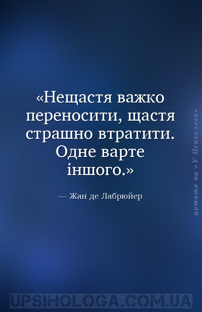 Нещастя важко переносити, щастя страшно втратити. Одне варте іншого. — Жан де Лабрюйер