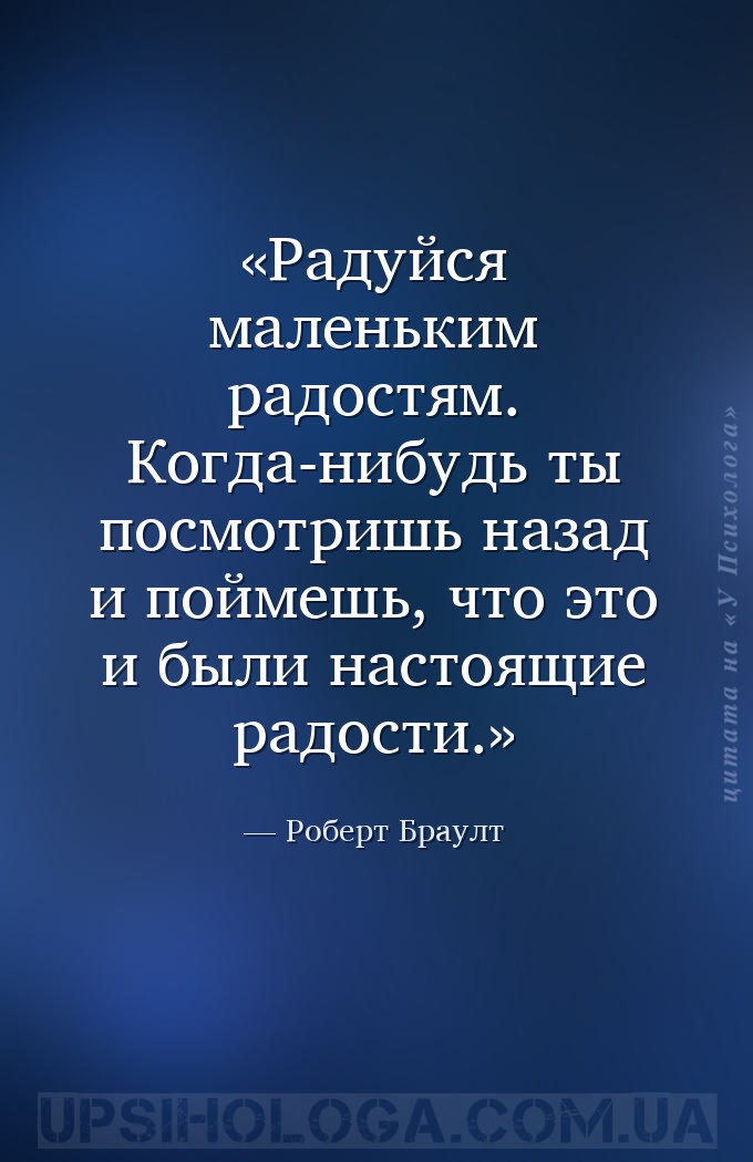 Радуйся маленьким радостям. Когда-нибудь ты посмотришь назад и поймешь, что... — Роберт Браулт