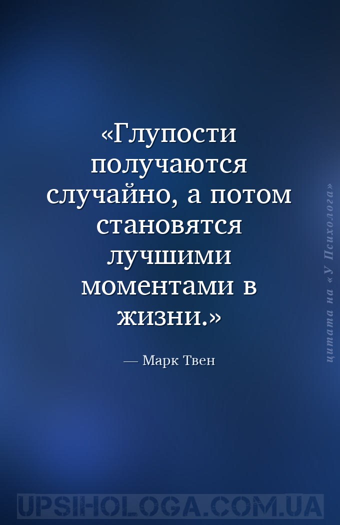 Глупости получаются случайно, а потом становятся лучшими моментами в жизни. — Марк Твен